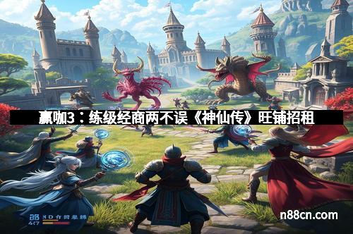 赢咖3：练级经商两不误《神仙传》旺铺招租