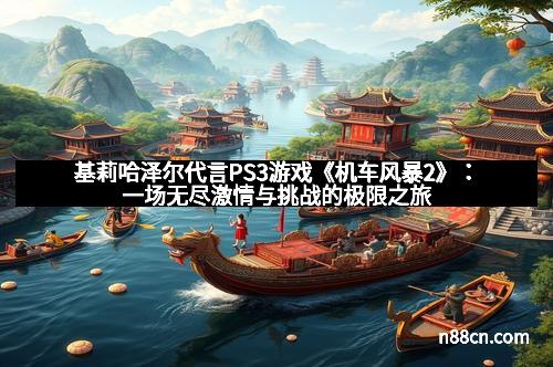 基莉哈泽尔代言PS3游戏《机车风暴2》：一场无尽激情与挑战的极限之旅