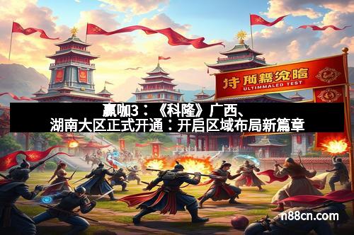 赢咖3：《科隆》广西、湖南大区正式开通：开启区域布局新篇章